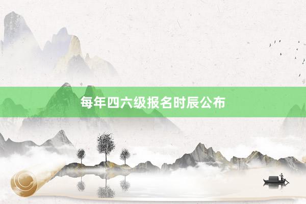 每年四六级报名时辰公布