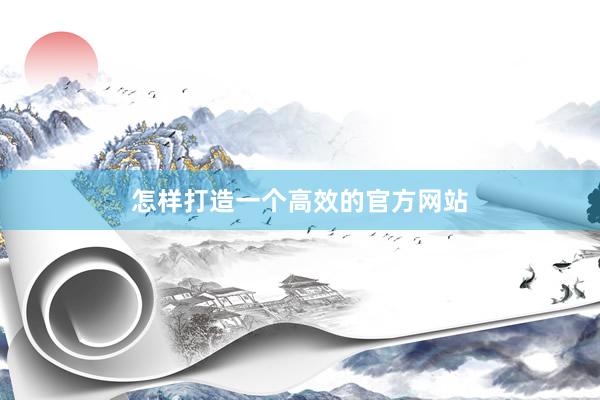 怎样打造一个高效的官方网站