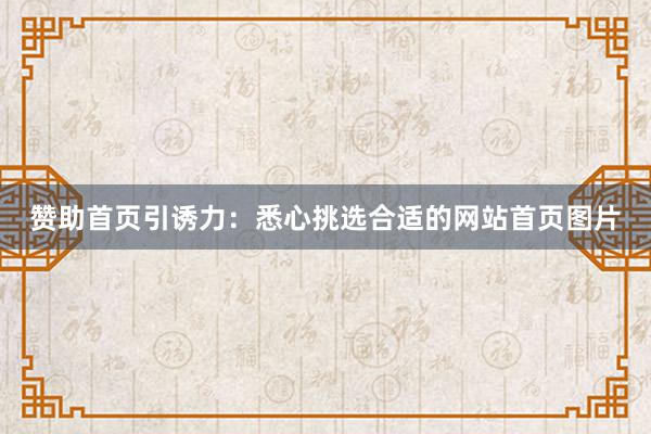 赞助首页引诱力：悉心挑选合适的网站首页图片