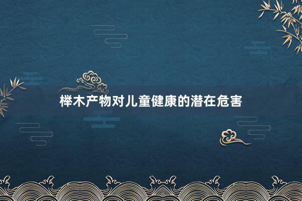 榉木产物对儿童健康的潜在危害