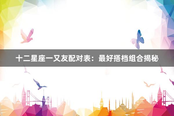 十二星座一又友配对表：最好搭档组合揭秘