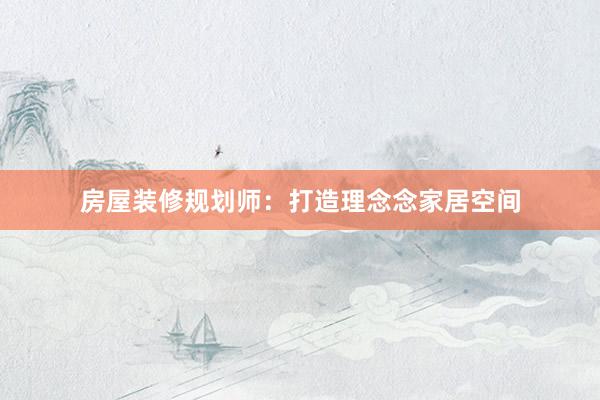 房屋装修规划师：打造理念念家居空间