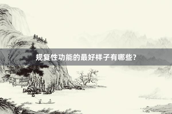 规复性功能的最好样子有哪些？