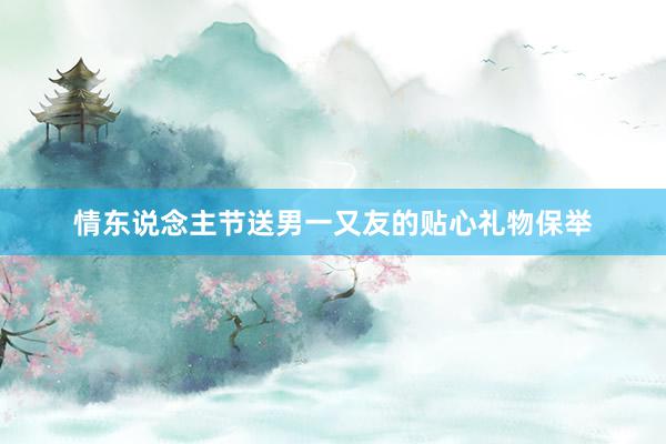 情东说念主节送男一又友的贴心礼物保举