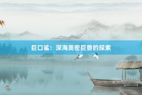 巨口鲨:深海奥密巨兽的探索