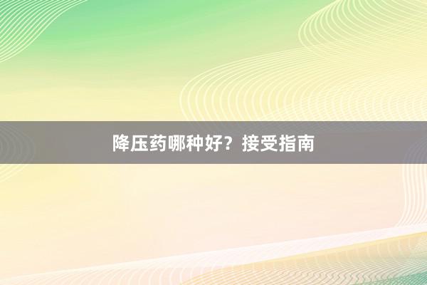 降压药哪种好？接受指南